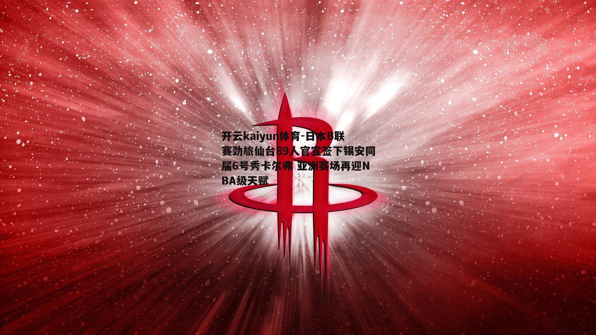 开云kaiyun体育-日本B联赛劲旅仙台89人官宣签下锡安同届6号秀卡尔弗 亚洲赛场再迎NBA级天赋