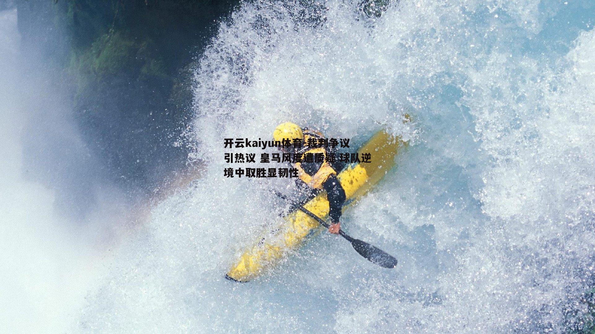 开云kaiyun体育-裁判争议引热议 皇马风度遭质疑 球队逆境中取胜显韧性