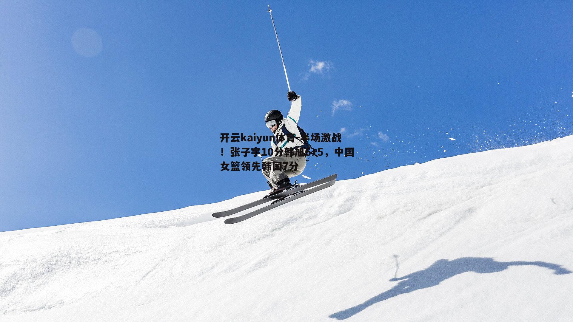 开云kaiyun体育-半场激战！张子宇10分韩旭6+5，中国女篮领先韩国7分