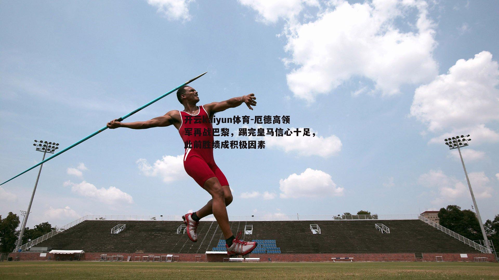 开云kaiyun体育-厄德高领军再战巴黎，踢完皇马信心十足，此前胜绩成积极因素