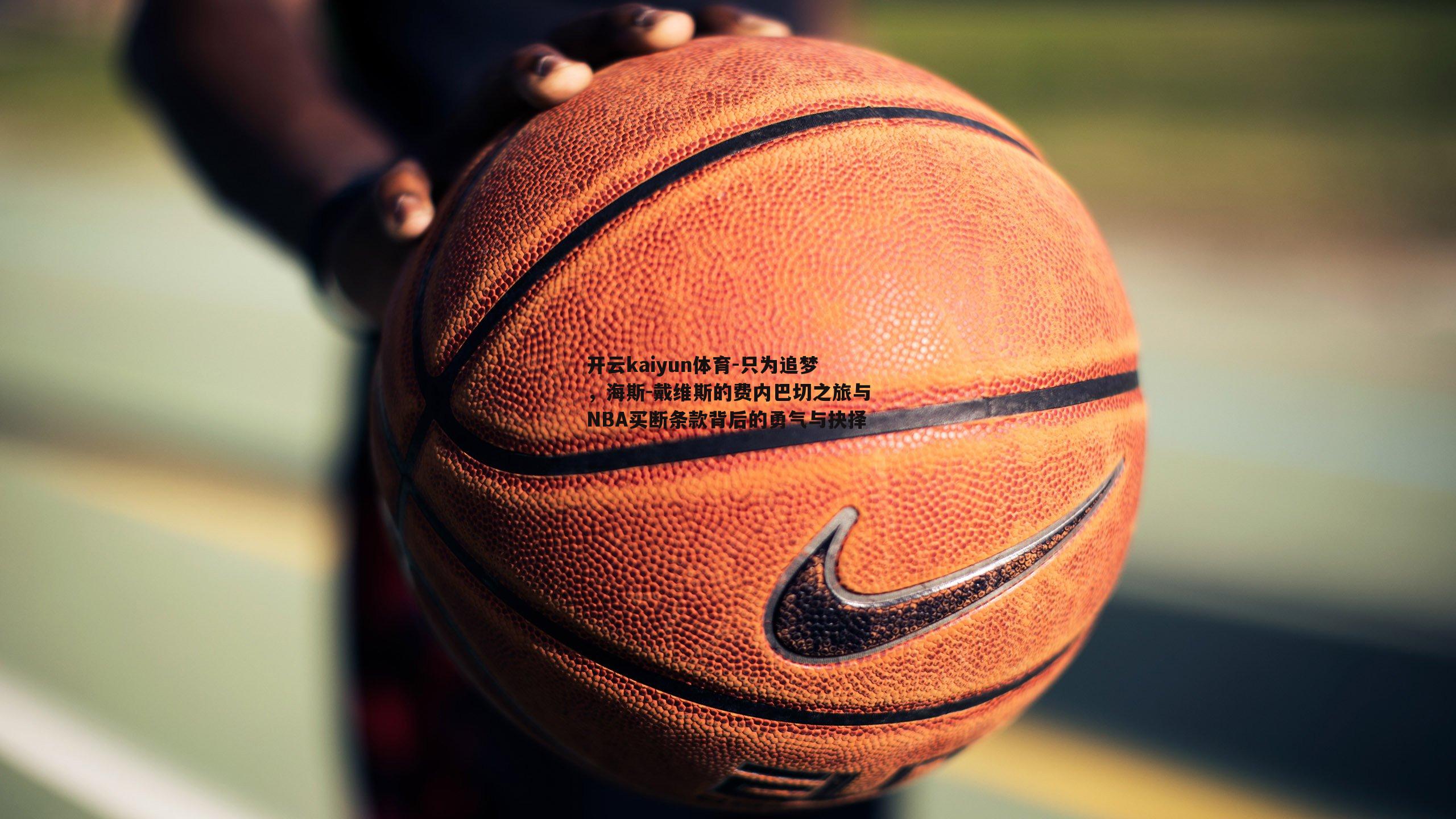 开云kaiyun体育-只为追梦，海斯-戴维斯的费内巴切之旅与NBA买断条款背后的勇气与抉择